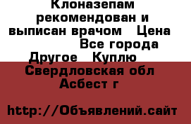 Клоназепам,рекомендован и выписан врачом › Цена ­ 400-500 - Все города Другое » Куплю   . Свердловская обл.,Асбест г.